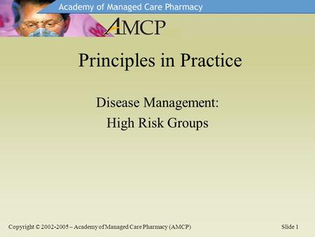 Disease Management: High Risk Groups Principles in Practice Copyright © 2002-2005 – Academy of Managed Care Pharmacy (AMCP)Slide 1.