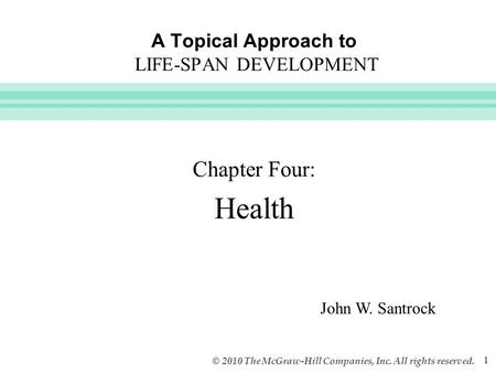 Slide 1 © 2010 The McGraw-Hill Companies, Inc. All rights reserved. 1 A Topical Approach to LIFE-SPAN DEVELOPMENT Chapter Four: Health John W. Santrock.