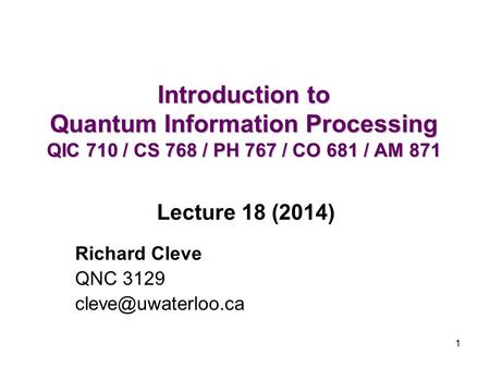 1 Introduction to Quantum Information Processing QIC 710 / CS 768 / PH 767 / CO 681 / AM 871 Richard Cleve QNC 3129 Lecture 18 (2014)
