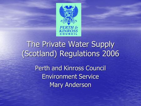 The Private Water Supply (Scotland) Regulations 2006 Perth and Kinross Council Environment Service Mary Anderson.
