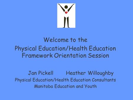 Welcome to the Physical Education/Health Education Framework Orientation Session Jan Pickell Heather Willoughby Physical Education/Health Education Consultants.