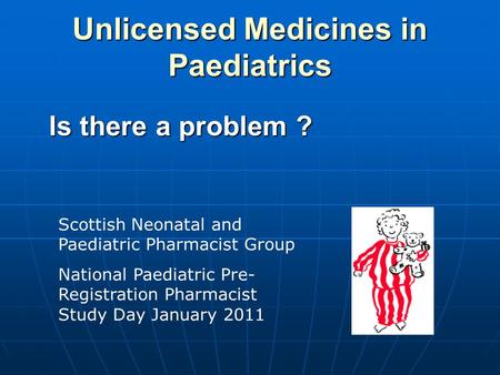 Unlicensed Medicines in Paediatrics Is there a problem ? Scottish Neonatal and Paediatric Pharmacist Group National Paediatric Pre- Registration Pharmacist.