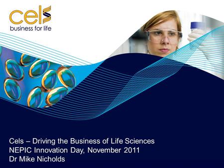 Cels – Driving the Business of Life Sciences NEPIC Innovation Day, November 2011 Dr Mike Nicholds.