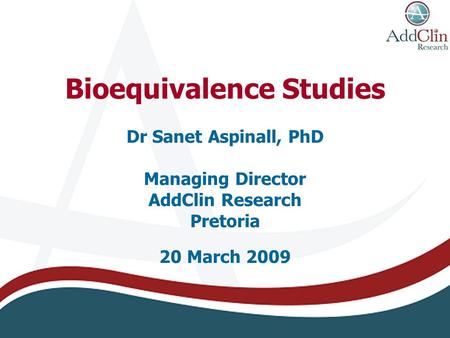 Bioequivalence Studies Dr Sanet Aspinall, PhD Managing Director AddClin Research Pretoria 20 March 2009.