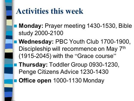 Activities this week Monday: Prayer meeting 1430-1530, Bible study 2000-2100 Wednesday: PBC Youth Club 1700-1900, Discipleship will recommence on May 7.