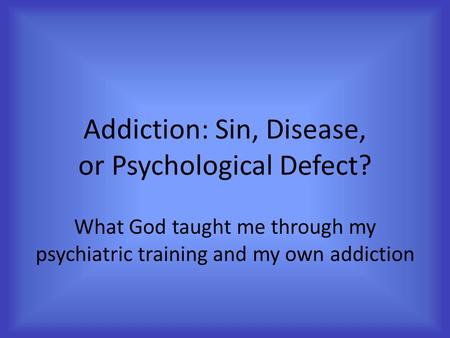 Addiction: Sin, Disease, or Psychological Defect? What God taught me through my psychiatric training and my own addiction.