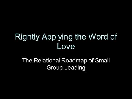 Rightly Applying the Word of Love The Relational Roadmap of Small Group Leading.