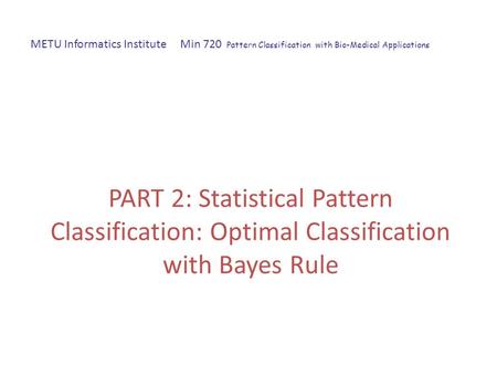 METU Informatics Institute Min 720 Pattern Classification with Bio-Medical Applications PART 2: Statistical Pattern Classification: Optimal Classification.