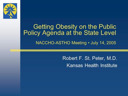 Getting Obesity on the Public Policy Agenda at the State Level NACCHO-ASTHO Meeting July 14, 2005 Robert F. St. Peter, M.D. Kansas Health Institute.