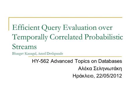 Efficient Query Evaluation over Temporally Correlated Probabilistic Streams Bhargav Kanagal, Amol Deshpande ΗΥ-562 Advanced Topics on Databases Αλέκα Σεληνιωτάκη.
