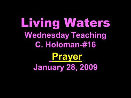 Living Waters Wednesday Teaching C. Holoman-#16 Prayer January 28, 2009.