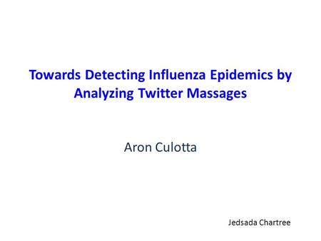 Towards Detecting Influenza Epidemics by Analyzing Twitter Massages Aron Culotta Jedsada Chartree.