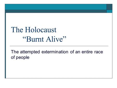 The Holocaust “Burnt Alive” The attempted extermination of an entire race of people.