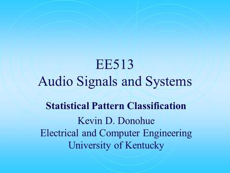 EE513 Audio Signals and Systems Statistical Pattern Classification Kevin D. Donohue Electrical and Computer Engineering University of Kentucky.