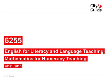 © CITY & GUILDS 6255 2012 / 2013 English for Literacy and Language Teaching Mathematics for Numeracy Teaching.