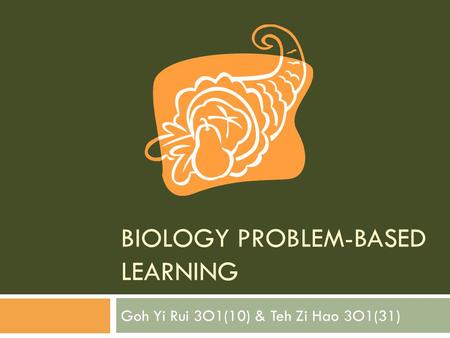 BIOLOGY PROBLEM-BASED LEARNING Goh Yi Rui 3O1(10) & Teh Zi Hao 3O1(31)