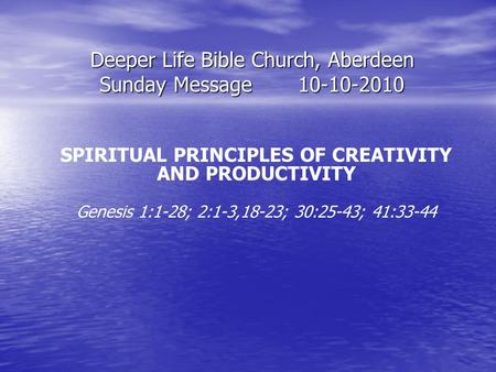 Deeper Life Bible Church, Aberdeen Sunday Message10-10-2010 SPIRITUAL PRINCIPLES OF CREATIVITY AND PRODUCTIVITY Genesis 1:1-28; 2:1-3,18-23; 30:25-43;