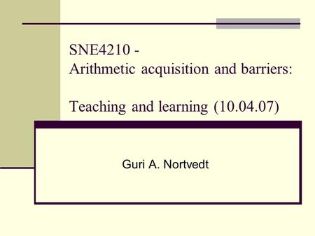SNE4210 - Arithmetic acquisition and barriers: Teaching and learning (10.04.07) Guri A. Nortvedt.