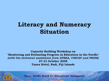 South Pacific Board for Educational Assessment Literacy and Numeracy Situation Capacity Building Workshop on ‘Monitoring and Evaluating Progress in Education.