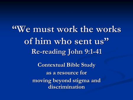 “We must work the works of him who sent us” Re-reading John 9:1-41 Contextual Bible Study as a resource for moving beyond stigma and discrimination.