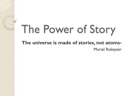 The Power of Story The universe is made of stories, not atoms- Muriel Rukeyser.