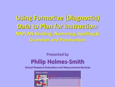 Using Formative (Diagnostic) Data to Plan for Instruction: NAPLAN Reading, Numeracy, Spelling & Grammar and Punctuation Presented by Philip Holmes-Smith.