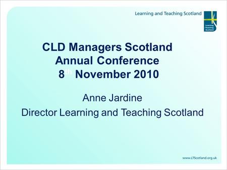 CLD Managers Scotland Annual Conference 8 th November 2010 Anne Jardine Director Learning and Teaching Scotland.