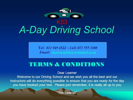 A-Day Driving School TERMS & CONDITIONS K53 Dear Learner Welcome to our Driving School and we wish you all the best and our Instructors will do everything.