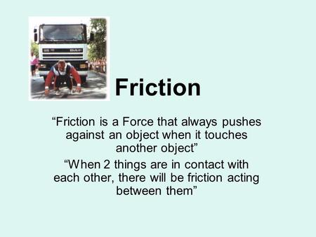 Friction “Friction is a Force that always pushes against an object when it touches another object” “When 2 things are in contact with each other, there.