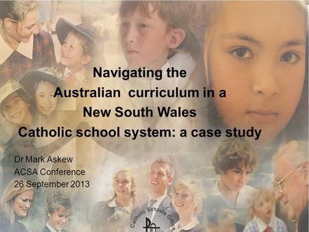Navigating the Australian curriculum in a New South Wales Catholic school system: a case study Dr Mark Askew ACSA Conference 26 September 2013.