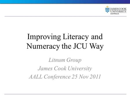 Improving Literacy and Numeracy the JCU Way Litnum Group James Cook University AALL Conference 25 Nov 2011.