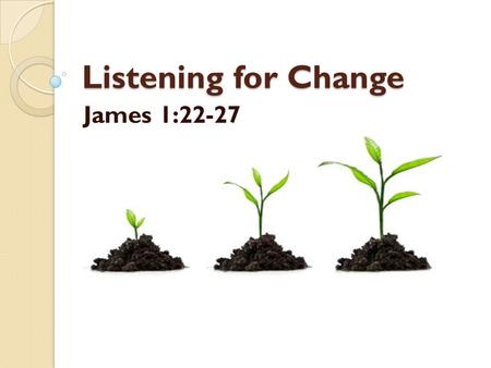 Listening for Change James 1:22-27. We’re not really listening… …if we’re not really changing.