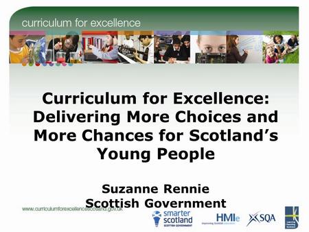 Curriculum for Excellence: Delivering More Choices and More Chances for Scotland’s Young People Suzanne Rennie Scottish Government.