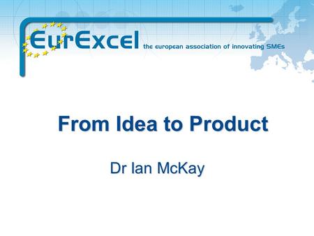 From Idea to Product Dr Ian McKay We help SMEs to harness the benefits of european research funding through: concept development consortium generation.