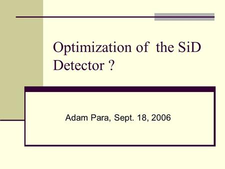 Optimization of the SiD Detector ? Adam Para, Sept. 18, 2006.