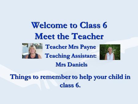 Welcome to Class 6 Meet the Teacher Teacher Mrs Payne Teaching Assistant: Mrs Daniels Mrs Daniels Things to remember to help your child in class 6.