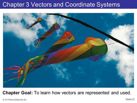 © 2013 Pearson Education, Inc. Chapter Goal: To learn how vectors are represented and used. Chapter 3 Vectors and Coordinate Systems Slide 3-2.
