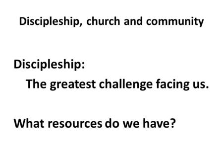 Discipleship, church and community Discipleship: The greatest challenge facing us. What resources do we have?