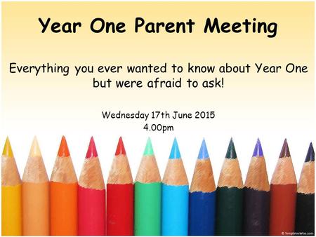 Year One Parent Meeting Everything you ever wanted to know about Year One but were afraid to ask! Wednesday 17th June 2015 4.00pm.