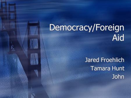 Democracy/Foreign Aid Jared Froehlich Tamara Hunt John Jared Froehlich Tamara Hunt John.