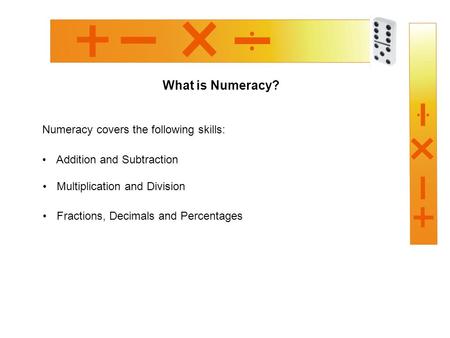 What is Numeracy? Numeracy covers the following skills: Addition and Subtraction Multiplication and Division Fractions, Decimals and Percentages.