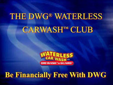 THE DWG ® WATERLESS CARWASH ™ CLUB THE DWG ® WATERLESS CARWASH ™ CLUB Be Financially Free With DWG.