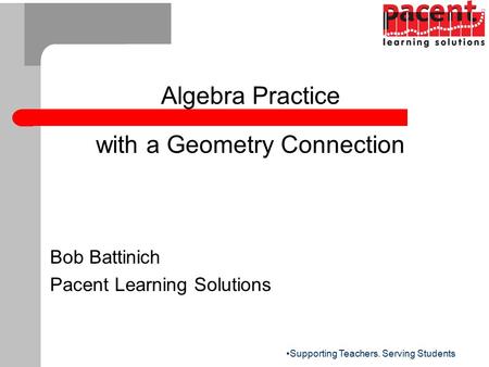 Supporting Teachers. Serving Students Algebra Practice with a Geometry Connection Bob Battinich Pacent Learning Solutions.