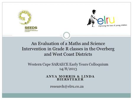 ANYA MORRIS & LINDA BIERSTEKER An Evaluation of a Maths and Science Intervention in Grade R classes in the Overberg and West Coast Districts Western Cape.