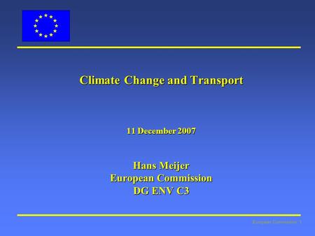 European Commission: 1 Climate Change and Transport 11 December 2007 Hans Meijer European Commission DG ENV C3.