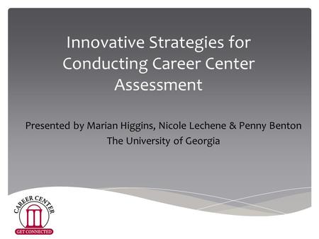 Innovative Strategies for Conducting Career Center Assessment Presented by Marian Higgins, Nicole Lechene & Penny Benton The University of Georgia.