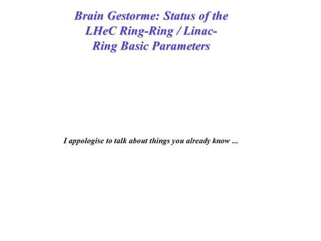 Brain Gestorme: Status of the LHeC Ring-Ring / Linac- Ring Basic Parameters I appologise to talk about things you already know...