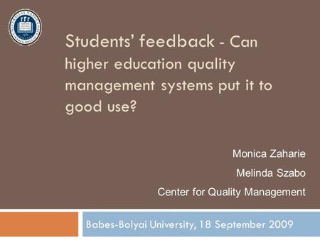 Students’ feedback - Can higher education quality management systems put it to good use? Babes-Bolyai University, 18 September 2009 Monica Zaharie Melinda.