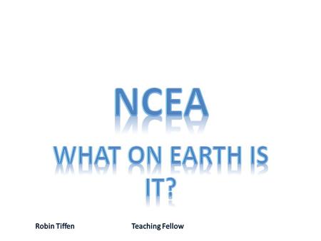 NCEA What on earth is it? Robin Tiffen		Teaching Fellow.