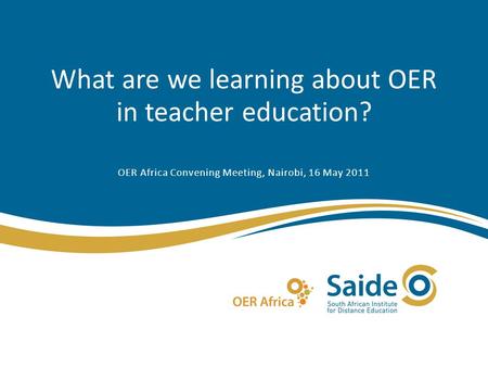 What are we learning about OER in teacher education? OER Africa Convening Meeting, Nairobi, 16 May 2011.